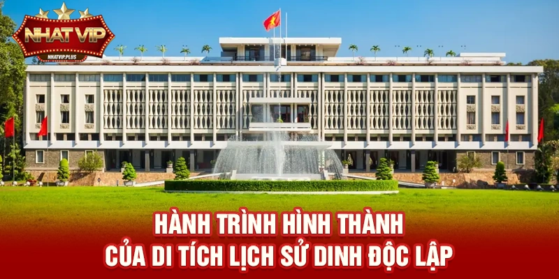 hanh trinh hinh thanh cua di tich lich su dinh doc lap Hành trình hình thành của Di tích lịch sử Dinh Độc Lập