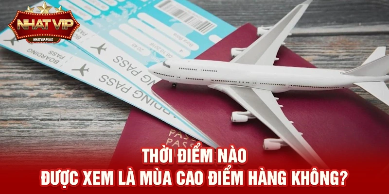 thoi diem nao duoc xem la mua cao diem hang khong Thời điểm nào được xem là mùa cao điểm hàng không?