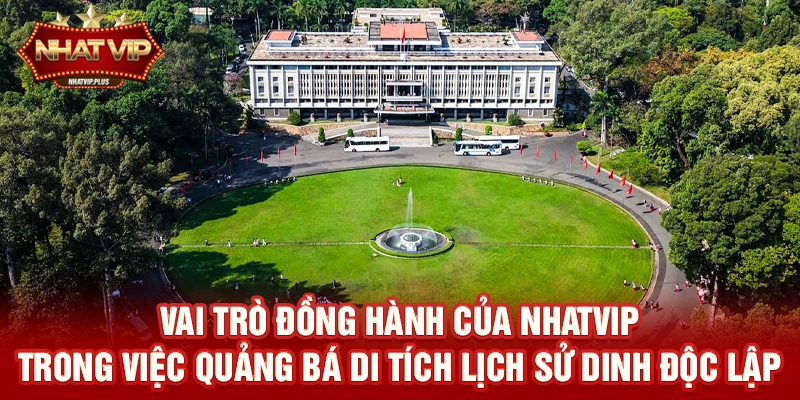 vai tro dong hanh cua nhatvip trong viec quang ba di tich lich su dinh doc lap Vai trò đồng hành của nhatvip trong việc quảng bá Di tích lịch sử Dinh Độc Lập