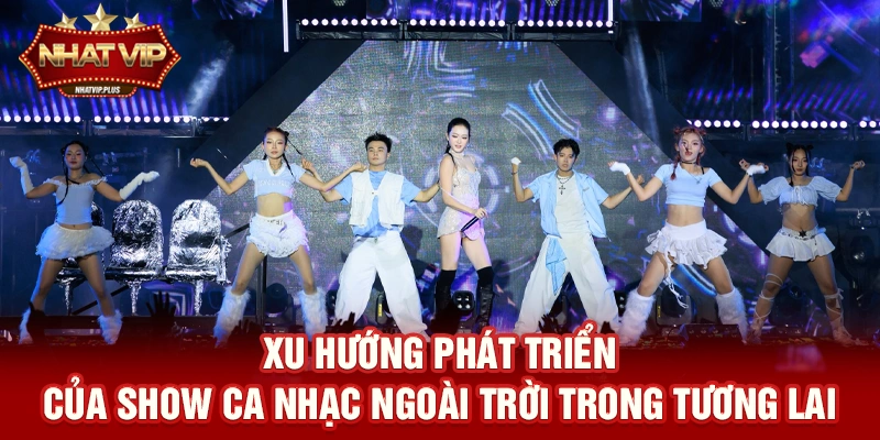 xu huong phat trien cua show ca nhac ngoai troi trong tuong lai Xu hướng phát triển của Show ca nhạc ngoài trời trong tương lai